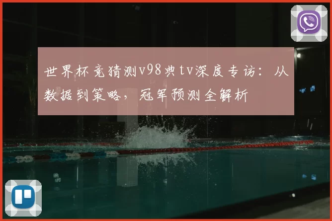 世界杯竞猜测v98典tv深度专访：从数据到策略，冠军预测全解析