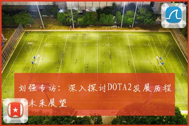 刘强专访：深入探讨DOTA2发展历程与未来展望