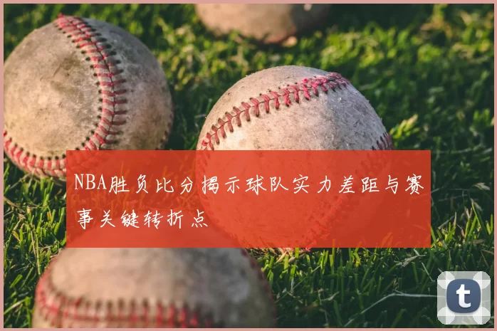 NBA胜负比分揭示球队实力差距与赛事关键转折点
