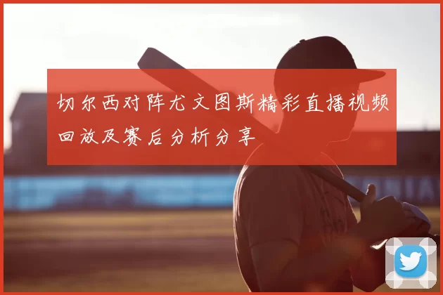 切尔西对阵尤文图斯精彩直播视频回放及赛后分析分享