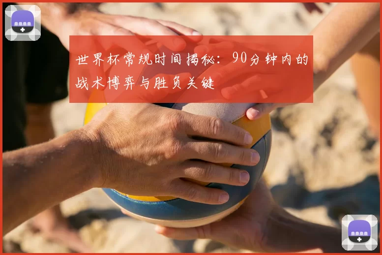 世界杯常规时间揭秘：90分钟内的战术博弈与胜负关键