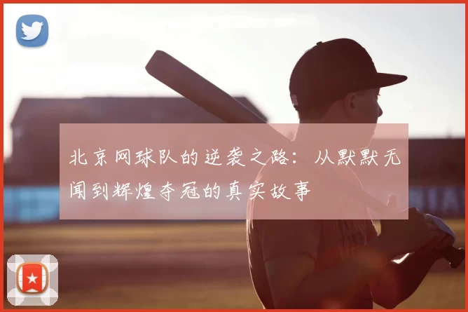 北京网球队的逆袭之路:从默默无闻到辉煌夺冠的真实故事