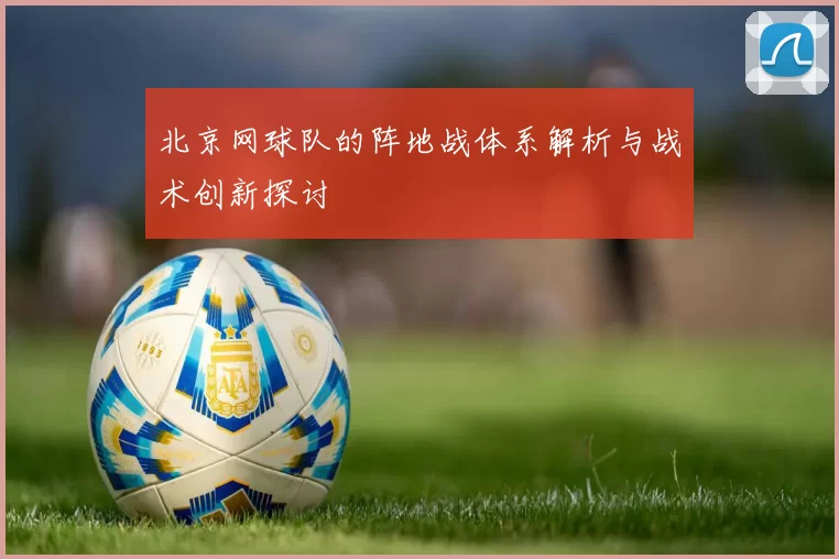 北京网球队的阵地战体系解析与战术创新探讨