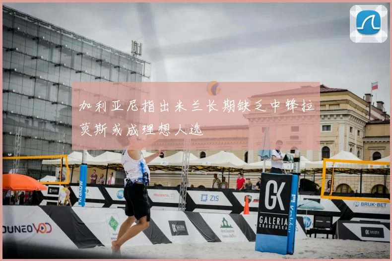 加利亚尼指出米兰长期缺乏中锋拉莫斯或成理想人选