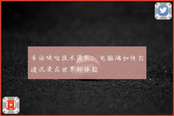 专访咪咕技术团队:电脑端如何打造沉浸式世界杯体验