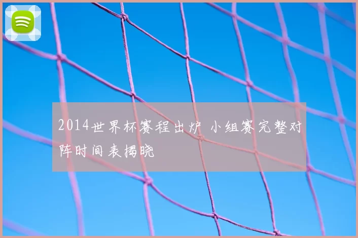 2014世界杯赛程出炉 小组赛完整对阵时间表揭晓