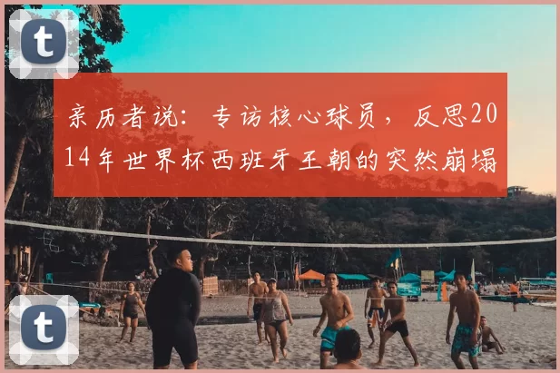 亲历者说:专访核心球员,反思2014年世界杯西班牙王朝的突然崩塌