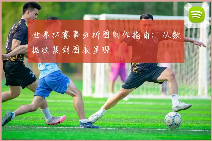 世界杯赛事分析图制作指南：从数据收集到图表呈现