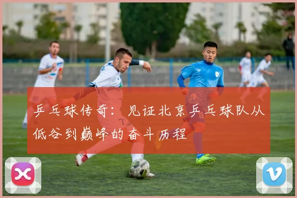 乒乓球传奇:见证北京乒乓球队从低谷到巅峰的奋斗历程