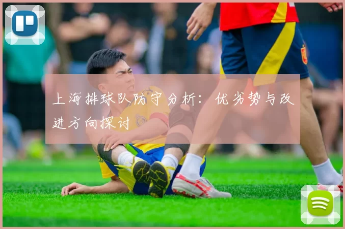 上海排球队防守分析:优劣势与改进方向探讨