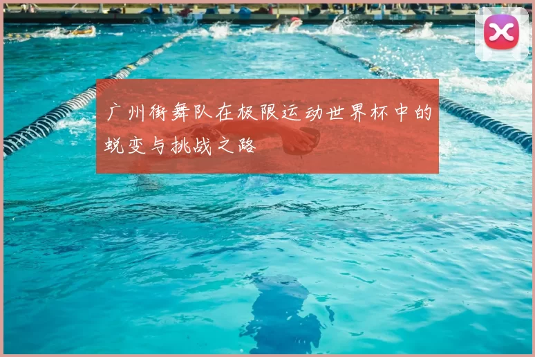 广州街舞队在极限运动世界杯中的蜕变与挑战之路