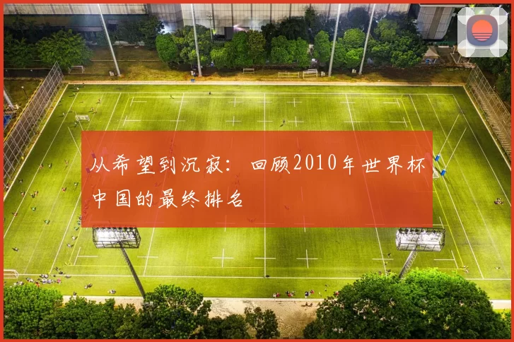 从希望到沉寂:回顾2010年世界杯中国的最终排名