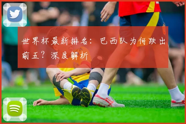 世界杯最新排名：巴西队为何跌出前五？深度解析