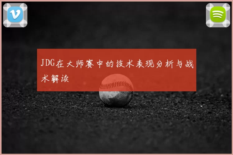 JDG在大师赛中的技术表现分析与战术解读