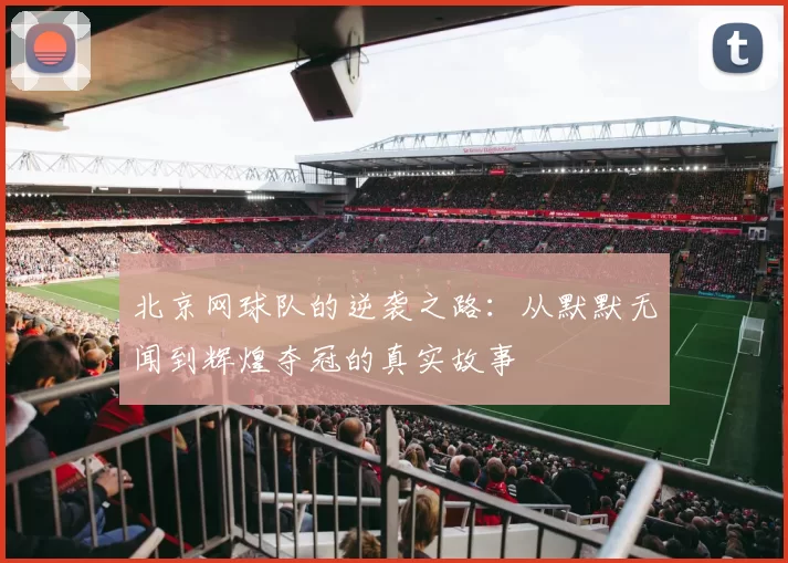 北京网球队的逆袭之路:从默默无闻到辉煌夺冠的真实故事