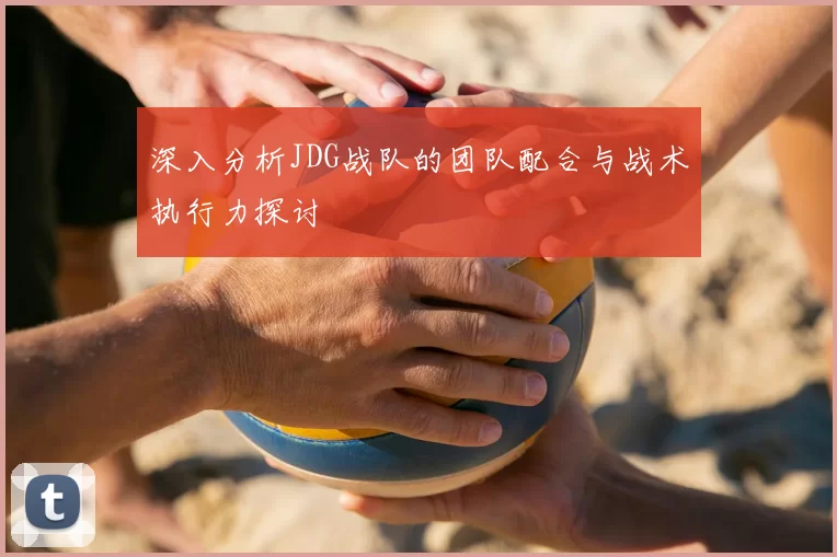 深入分析JDG战队的团队配合与战术执行力探讨