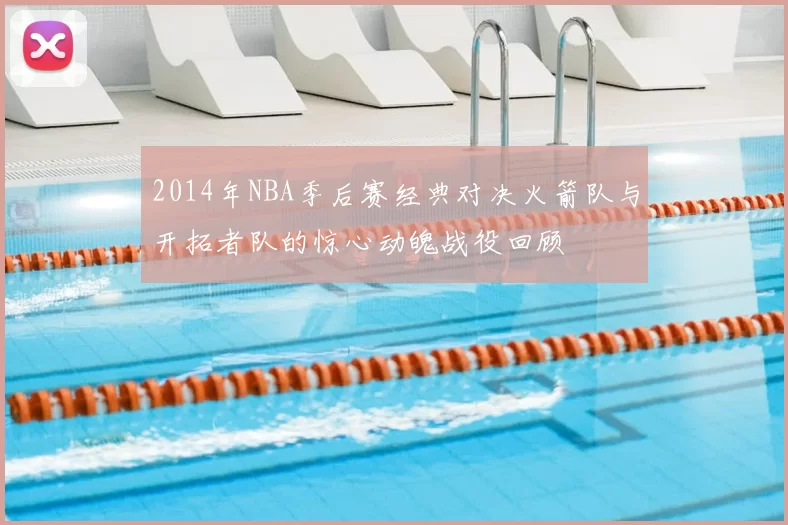 2014年NBA季后赛经典对决火箭队与开拓者队的惊心动魄战役回顾