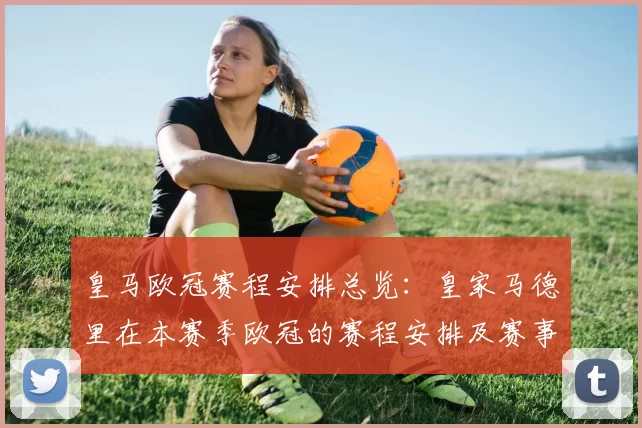 皇马欧冠赛程安排总览:皇家马德里在本赛季欧冠的赛程安排及赛事亮点