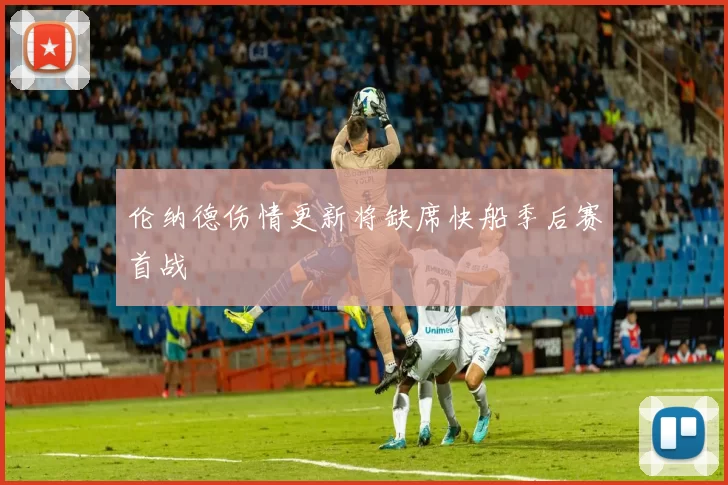 伦纳德伤情更新将缺席快船季后赛首战