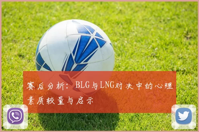 赛后分析：BLG与LNG对决中的心理素质较量与启示