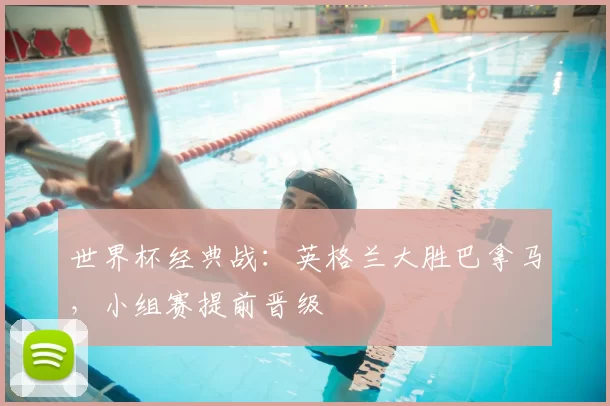 世界杯经典战：英格兰大胜巴拿马，小组赛提前晋级