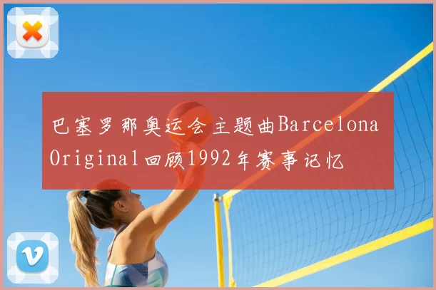 巴塞罗那奥运会主题曲Barcelona Original回顾1992年赛事记忆
