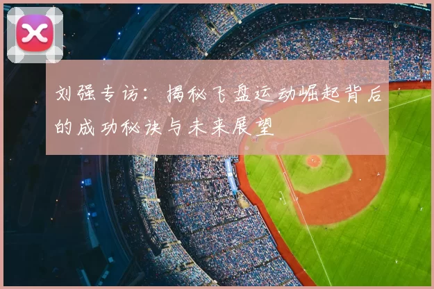 刘强专访：揭秘飞盘运动崛起背后的成功秘诀与未来展望