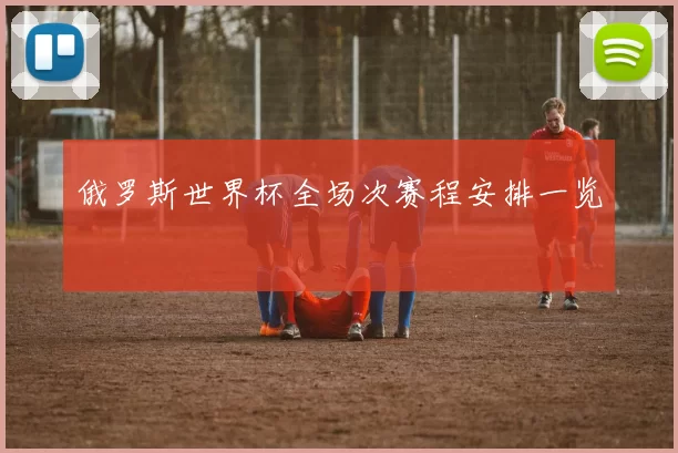 俄罗斯世界杯全场次赛程安排一览