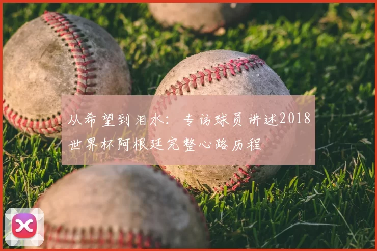 从希望到泪水:专访球员讲述2018世界杯阿根廷完整心路历程