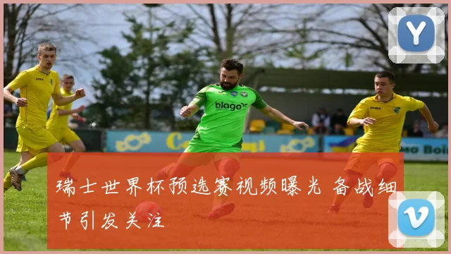 瑞士世界杯预选赛视频曝光 备战细节引发关注