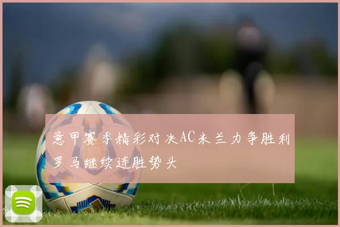 意甲赛季精彩对决AC米兰力争胜利罗马继续连胜势头
