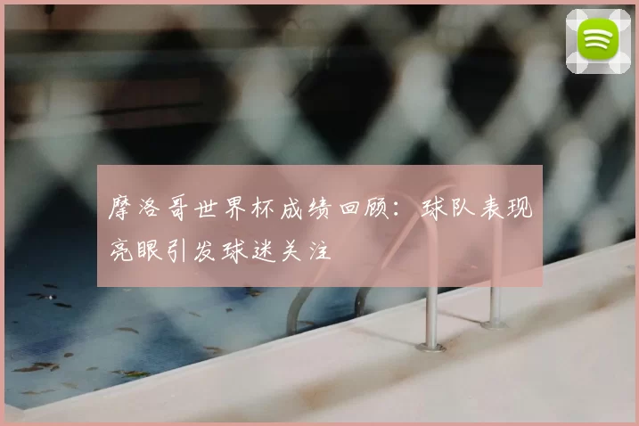 摩洛哥世界杯成绩回顾:球队表现亮眼引发球迷关注