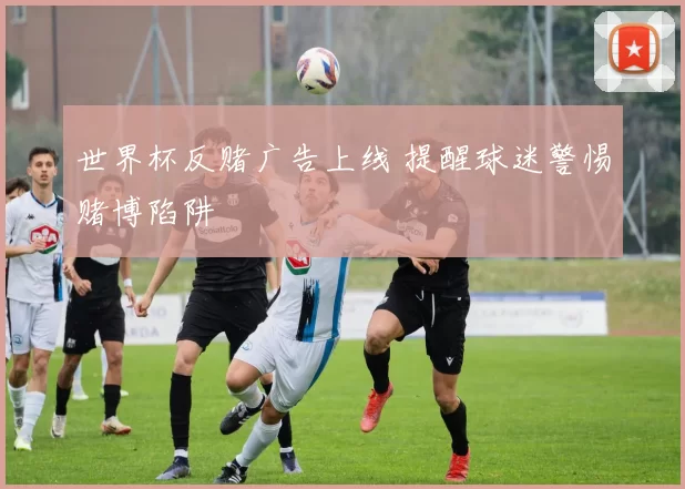 世界杯反赌广告上线 提醒球迷警惕赌博陷阱