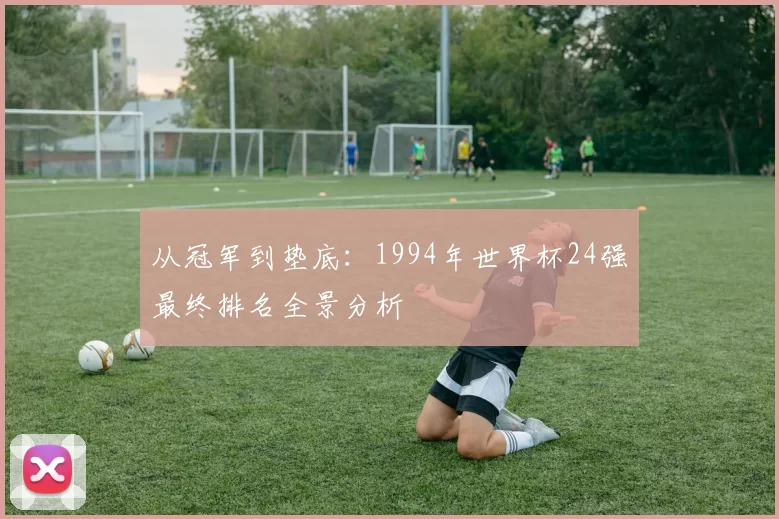 从冠军到垫底:1994年世界杯24强最终排名全景分析