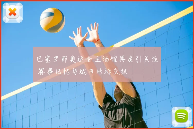 巴塞罗那奥运会主场馆再度引关注 赛事记忆与城市地标交织