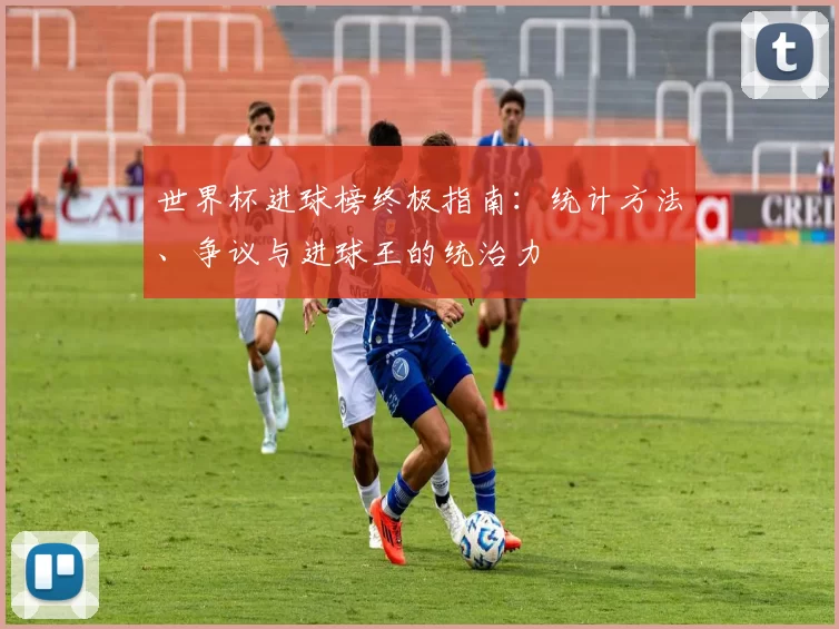 世界杯进球榜终极指南:统计方法、争议与进球王的统治力