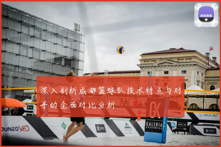 深入剖析成都篮球队技术特点与对手的全面对比分析