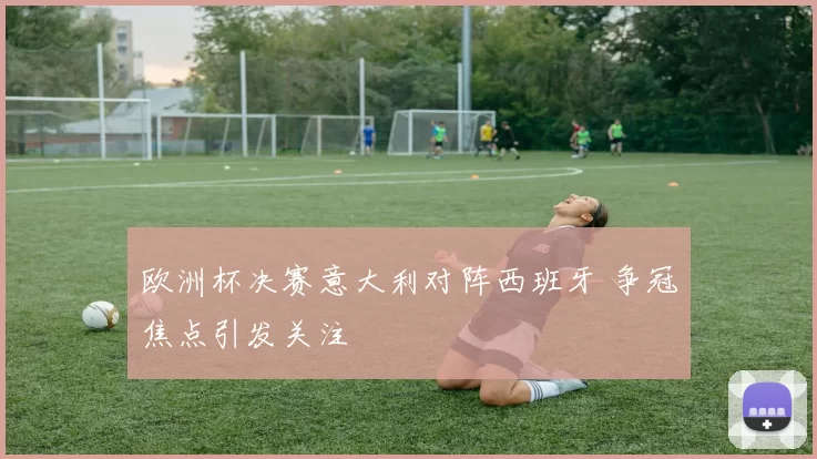 欧洲杯决赛意大利对阵西班牙 争冠焦点引发关注