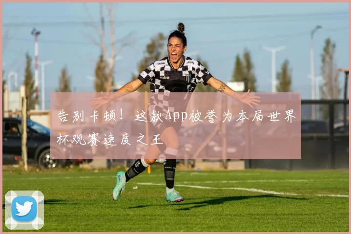告别卡顿!这款App被誉为本届世界杯观赛速度之王