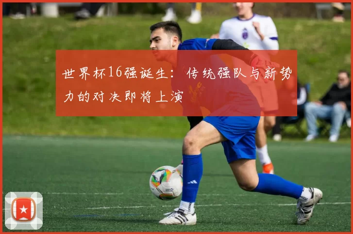 世界杯16强诞生:传统强队与新势力的对决即将上演