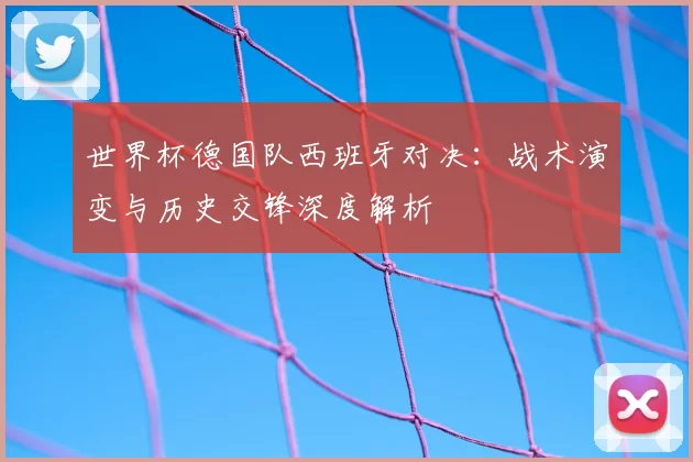 世界杯德国队西班牙对决:战术演变与历史交锋深度解析