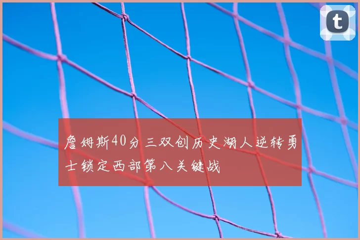詹姆斯40分三双创历史湖人逆转勇士锁定西部第八关键战
